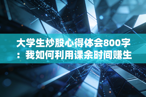 大学生炒股心得体会800字：我如何利用课余时间赚生活费？