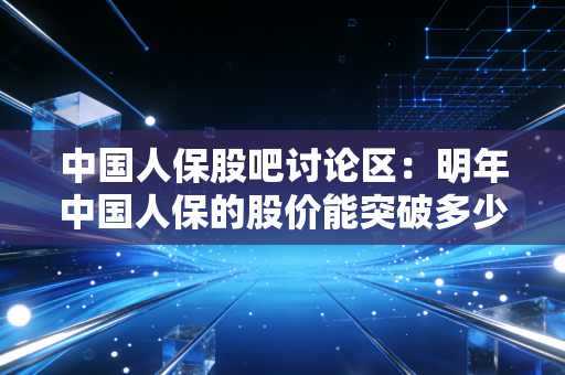 中国人保股吧讨论区：明年中国人保的股价能突破多少？
