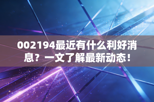 002194最近有什么利好消息?一文了解最新动态!