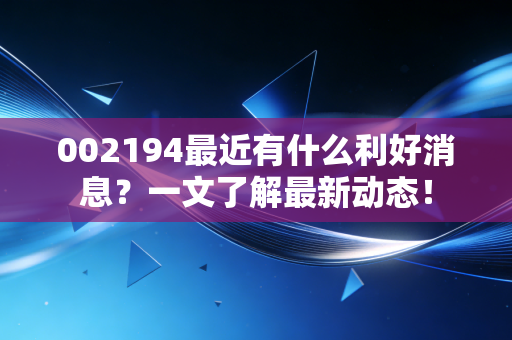 002194最近有什么利好消息?一文了解最新动态!