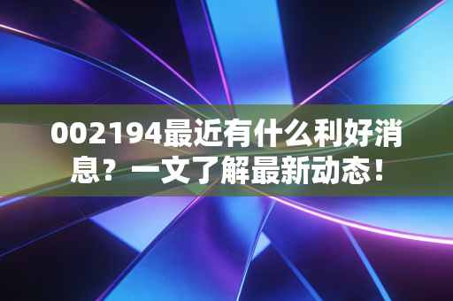 002194最近有什么利好消息?一文了解最新动态!