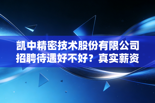 凯中精密技术股份有限公司招聘待遇好不好？真实薪资曝光！