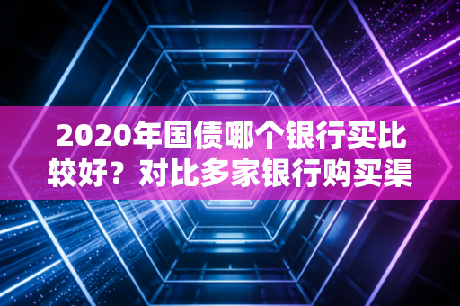 2020年国债哪个银行买比较好?对比多家银行购买渠道和额度