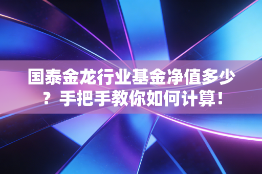 国泰金龙行业基金净值多少？手把手教你如何计算！