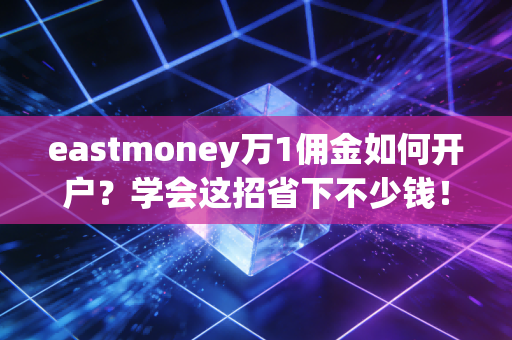 eastmoney万1佣金如何开户？学会这招省下不少钱！