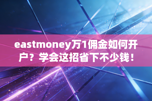 eastmoney万1佣金如何开户？学会这招省下不少钱！