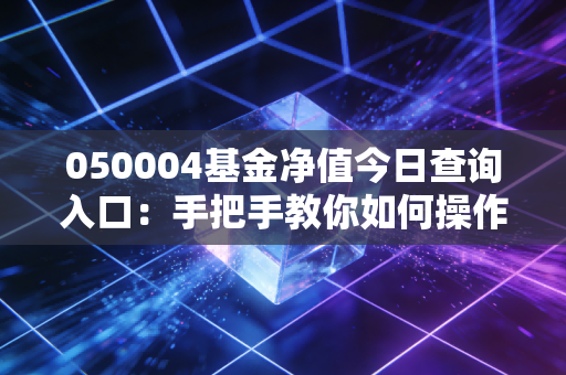 050004基金净值今日查询入口：手把手教你如何操作！