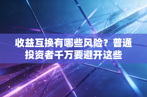 收益互换有哪些风险？普通投资者千万要避开这些