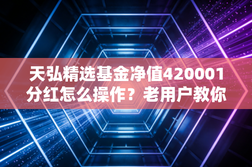 天弘精选基金净值420001分红怎么操作?老用户教你高效赎回!