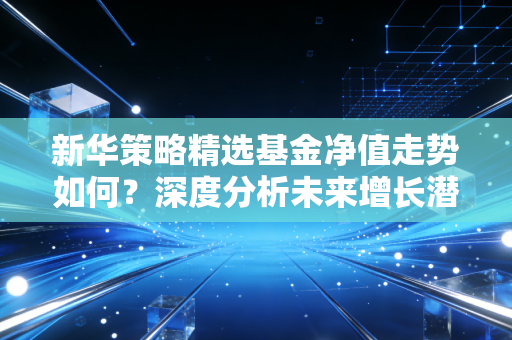 新华策略精选基金净值走势如何？深度分析未来增长潜力！