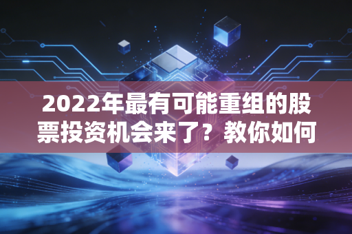 2022年最有可能重组的股票投资机会来了？教你如何布局！