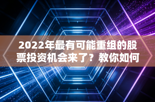 2022年最有可能重组的股票投资机会来了？教你如何布局！