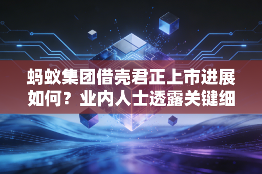蚂蚁集团借壳君正上市进展如何？业内人士透露关键细节！