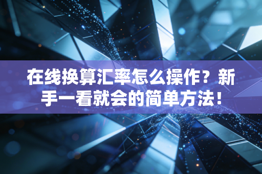 在线换算汇率怎么操作？新手一看就会的简单方法！
