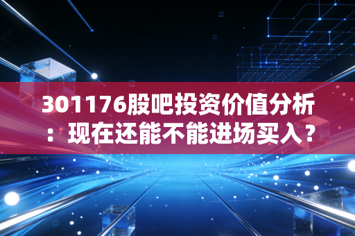 301176股吧投资价值分析：现在还能不能进场买入？