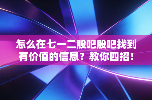 怎么在七一二股吧股吧找到有价值的信息？教你四招！