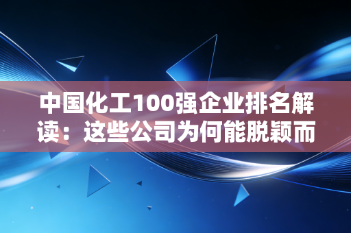 中国化工100强企业排名解读：这些公司为何能脱颖而出
