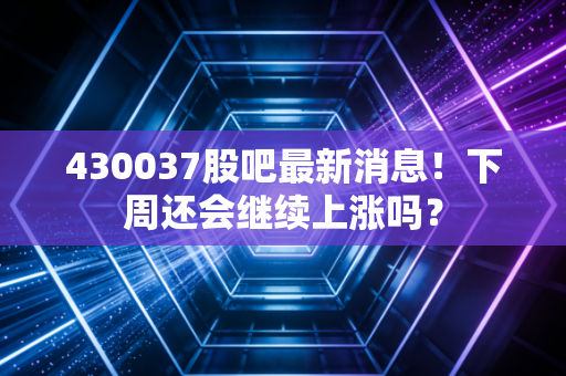 430037股吧最新消息！下周还会继续上涨吗？