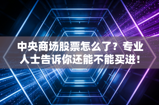 中央商场股票怎么了？专业人士告诉你还能不能买进！