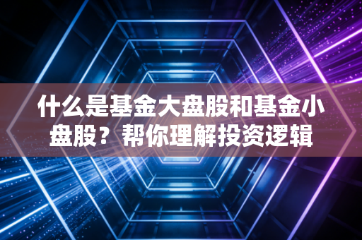 什么是基金大盘股和基金小盘股？帮你理解投资逻辑