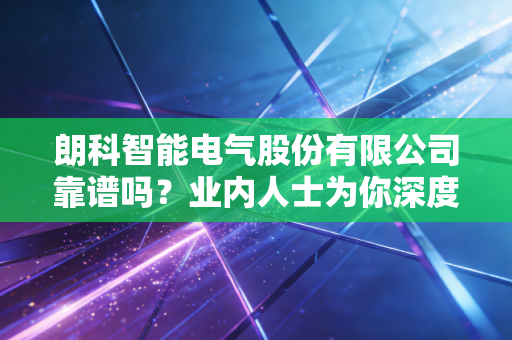朗科智能电气股份有限公司靠谱吗？业内人士为你深度解析！