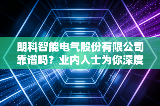 朗科智能电气股份有限公司靠谱吗？业内人士为你深度解析！