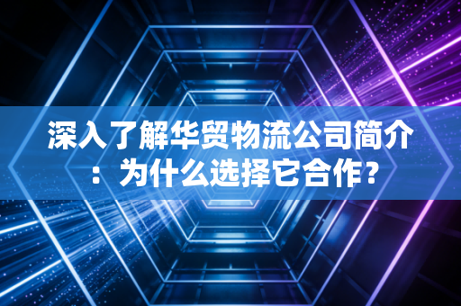 深入了解华贸物流公司简介：为什么选择它合作？