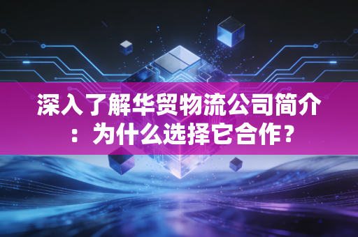 深入了解华贸物流公司简介：为什么选择它合作？