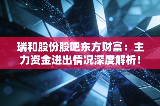 瑞和股份股吧东方财富：主力资金进出情况深度解析！