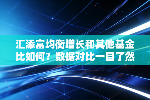 汇添富均衡增长和其他基金比如何？数据对比一目了然！