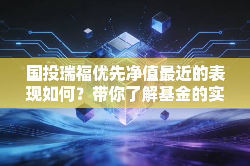 国投瑞福优先净值最近的表现如何？带你了解基金的实时走势！