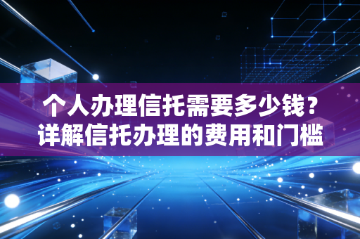 个人办理信托需要多少钱？详解信托办理的费用和门槛