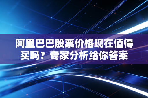 阿里巴巴股票价格现在值得买吗？专家分析给你答案