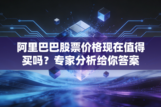 阿里巴巴股票价格现在值得买吗？专家分析给你答案