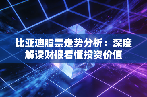 比亚迪股票走势分析：深度解读财报看懂投资价值