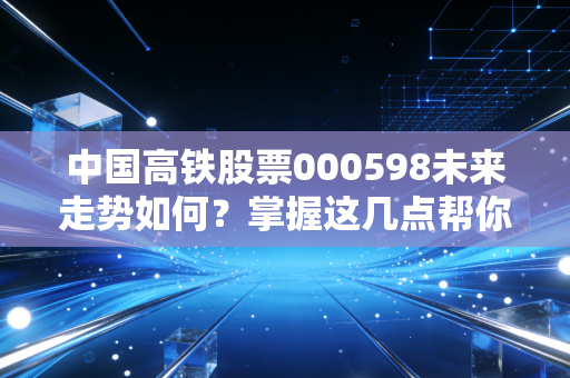 中国高铁股票000598未来走势如何？掌握这几点帮你判断！