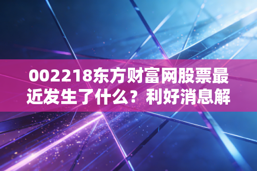 002218东方财富网股票最近发生了什么？利好消息解读！