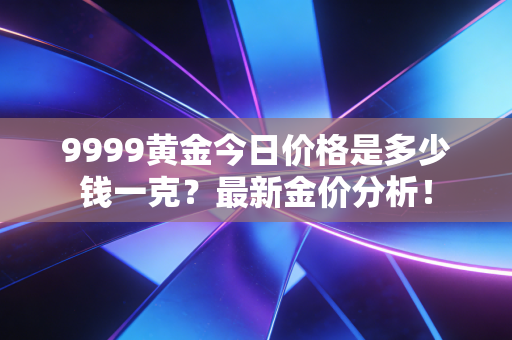 9999黄金今日价格是多少钱一克？最新金价分析！