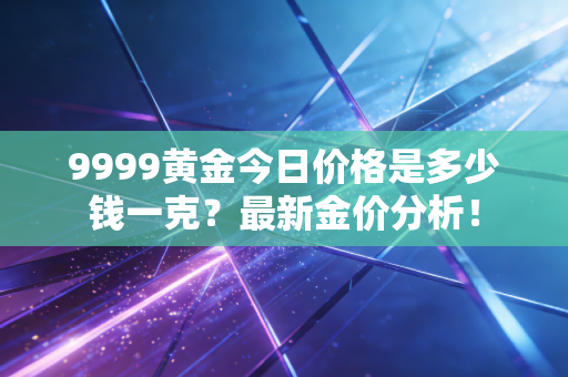 9999黄金今日价格是多少钱一克？最新金价分析！