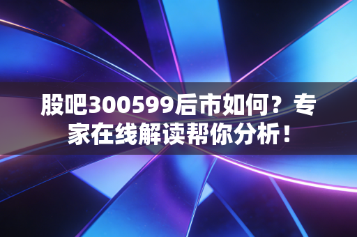 股吧300599后市如何？专家在线解读帮你分析！