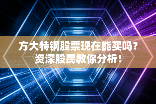 方大特钢股票现在能买吗？资深股民教你分析！