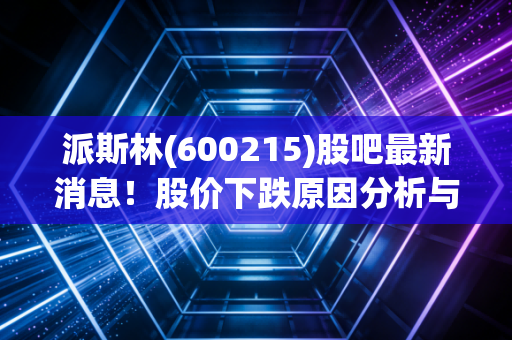 派斯林(600215)股吧最新消息！股价下跌原因分析与应对