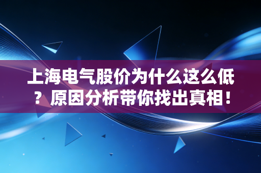 上海电气股价为什么这么低？原因分析带你找出真相！