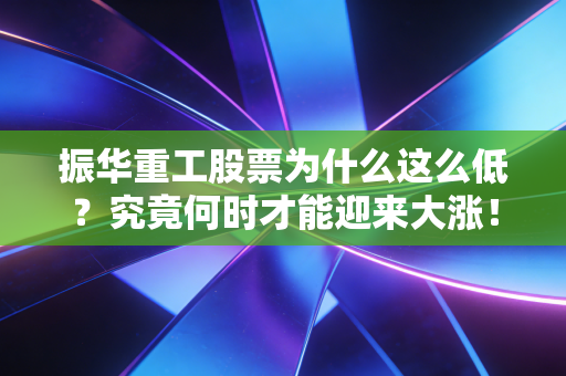 振华重工股票为什么这么低？究竟何时才能迎来大涨！