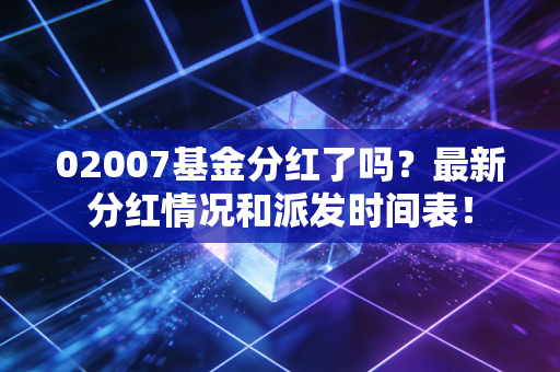02007基金分红了吗？最新分红情况和派发时间表！