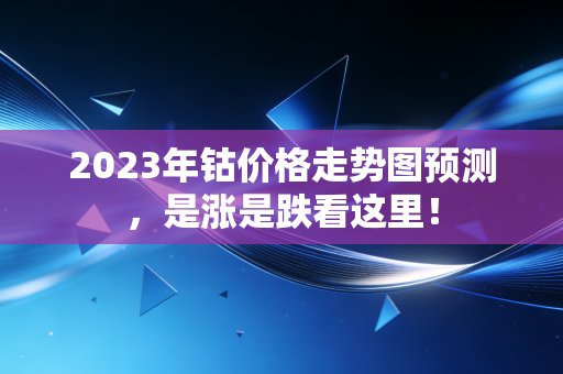 2023年钴价格走势图预测，是涨是跌看这里！