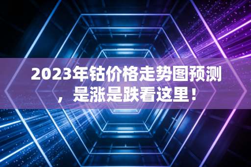 2023年钴价格走势图预测，是涨是跌看这里！