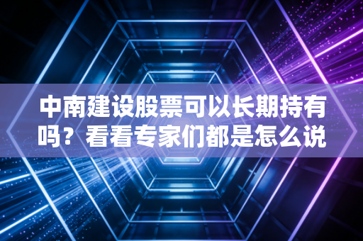 中南建设股票可以长期持有吗？看看专家们都是怎么说的
