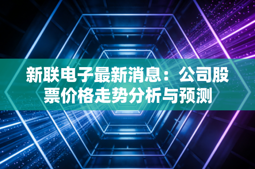 新联电子最新消息：公司股票价格走势分析与预测