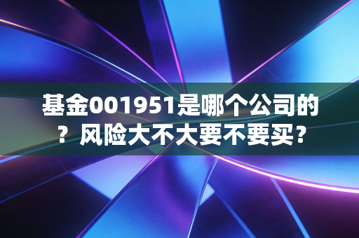 基金001951是哪个公司的？风险大不大要不要买？